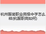 杭州服装职业高级中学怎么样(杭服职高如何)