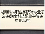 湖南科技职业学院转专业怎么转(湖南科技职业学院转专业流程)