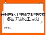 开封市化工技师学院技校有哪些(开封化工技校)