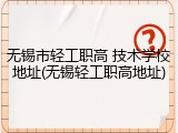 无锡市轻工职高 技术学校地址(无锡轻工职高地址)