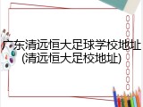 广东清远恒大足球学校地址(清远恒大足校地址)