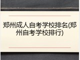 郑州成人自考学校排名(郑州自考学校排行)