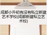 成都小升初有没有私立新建艺术学校(成都新建私立艺术校)