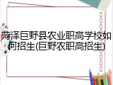 菏泽巨野县农业职高学校如何招生(巨野农职高招生)