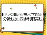 山西水利职业技术学院职高分数线(山西水利职高线)