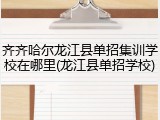 齐齐哈尔龙江县单招集训学校在哪里(龙江县单招学校)