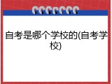 自考是哪个学校的(自考学校)