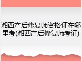湘西产后修复师资格证在哪里考(湘西产后修复师考证)