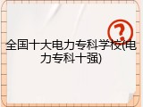 全国十大电力专科学校(电力专科十强)