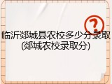 临沂郯城县农校多少分录取(郯城农校录取分)