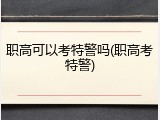 职高可以考特警吗(职高考特警)