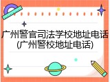 广州警官司法学校地址电话(广州警校地址电话)