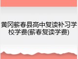 黄冈蕲春县高中复读补习学校学费(蕲春复读学费)