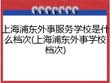 上海浦东外事服务学校是什么档次(上海浦东外事学校档次)