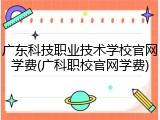 广东科技职业技术学校官网学费(广科职校官网学费)