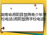 湖南省湘阴县慧腾青少年学校电话(湘阴慧腾学校电话)