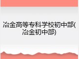 冶金高等专科学校初中部(冶金初中部)