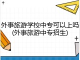 外事旅游学校中专可以上吗(外事旅游中专招生)
