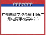 广州电商学校是高中吗(广州电商学校高中？)