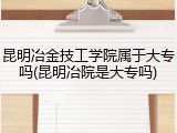 昆明冶金技工学院属于大专吗(昆明冶院是大专吗)