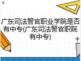 广东司法警官职业学院是否有中专(广东司法警官职院有中专)