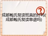 成都戴氏复读班真的好吗(成都戴氏复读靠谱吗)