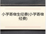 小学寄宿生经费(小学寄宿经费)