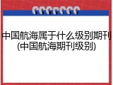 中国航海属于什么级别期刊(中国航海期刊级别)
