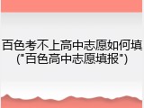 百色考不上高中志愿如何填("百色高中志愿填报")