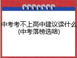 中考考不上高中建议读什么(中考落榜选啥)