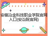 安徽冶金科技职业学院官网入口(安冶院官网)