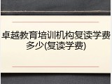 卓越教育培训机构复读学费多少(复读学费)