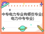 中专电力专业有哪些专业(电力中专专业)