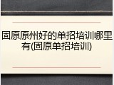 固原原州好的单招培训哪里有(固原单招培训)