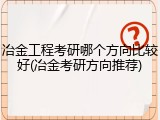 冶金工程考研哪个方向比较好(冶金考研方向推荐)