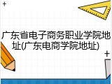 广东省电子商务职业学院地址(广东电商学院地址)