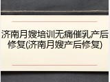 济南月嫂培训无痛催乳产后修复(济南月嫂产后修复)