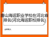 唐山海运职业学校在河北省排名(河北海运职校排名)