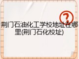 荆门石油化工学校地址在哪里(荆门石化校址)