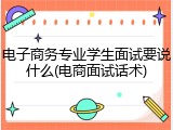 电子商务专业学生面试要说什么(电商面试话术)