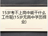 15岁考不上高中能干什么工作呢(15岁无高中学历择业)