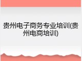 贵州电子商务专业培训(贵州电商培训)