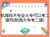 航海技术专业大专可以考二建吗(航海大专考二建)