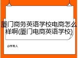 厦门商务英语学校电商怎么样啊(厦门电商英语学校)