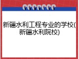 新疆水利工程专业的学校(新疆水利院校)