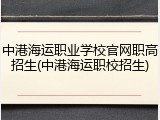 中港海运职业学校官网职高招生(中港海运职校招生)
