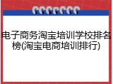 电子商务淘宝培训学校排名榜(淘宝电商培训排行)