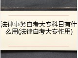 法律事务自考大专科目有什么用(法律自考大专作用)