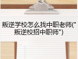 叛逆学校怎么找中职老师("叛逆校招中职师")