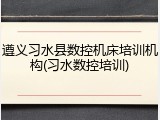 遵义习水县数控机床培训机构(习水数控培训)